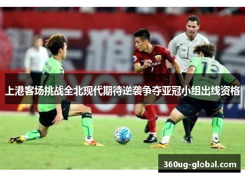 上港客场挑战全北现代期待逆袭争夺亚冠小组出线资格