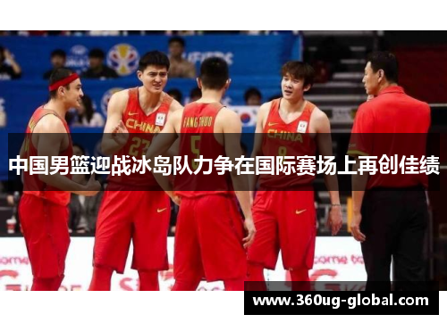 中国男篮迎战冰岛队力争在国际赛场上再创佳绩