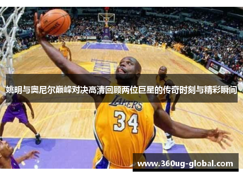 姚明与奥尼尔巅峰对决高清回顾两位巨星的传奇时刻与精彩瞬间